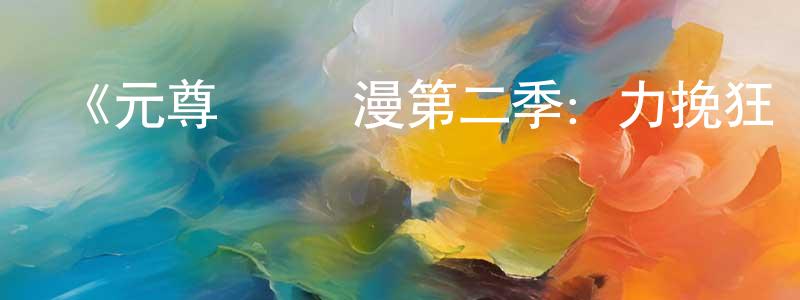 陳琨的個人主頁,《元尊 動態漫第二季：力挽狂瀾》詳情介紹_元尊 動態漫第二季：力挽狂瀾已完結在線觀看_元尊 動態漫第二季：力挽狂瀾迅雷下載_國漫
